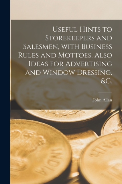 Useful Hints to Storekeepers and Salesmen, With Business Rules and Mottoes, Also Ideas for Advertising and Window Dressing, &c. [microform], Paperback / softback Book