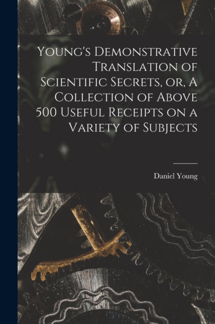 Young's Demonstrative Translation of Scientific Secrets, or, A Collection of Above 500 Useful Receipts on a Variety of Subjects [microform], Paperback / softback Book