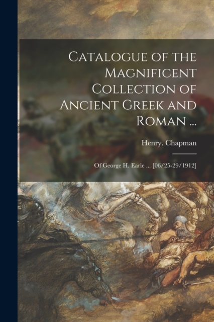 Catalogue of the Magnificent Collection of Ancient Greek and Roman ... : of George H. Earle ... [06/25-29/1912], Paperback / softback Book