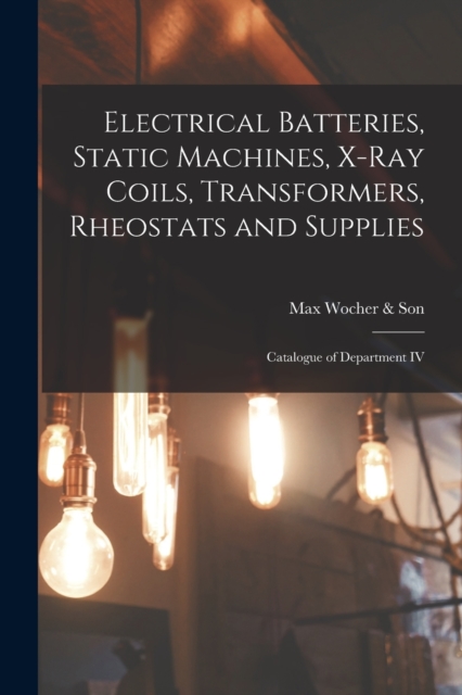 Electrical Batteries, Static Machines, X-ray Coils, Transformers, Rheostats and Supplies : Catalogue of Department IV, Paperback / softback Book