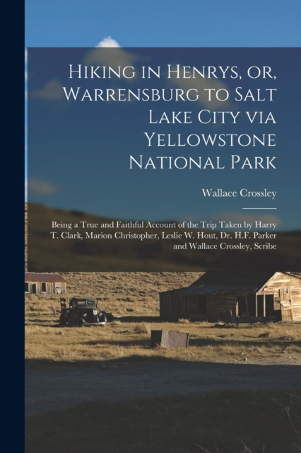 Hiking in Henrys, or, Warrensburg to Salt Lake City via Yellowstone National Park : Being a True and Faithful Account of the Trip Taken by Harry T. Clark, Marion Christopher, Leslie W. Hout, Dr. H.F., Paperback / softback Book