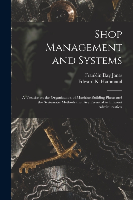 Shop Management and Systems; a Treatise on the Organization of Machine Building Plants and the Systematic Methods That Are Essential to Efficient Administration, Paperback / softback Book