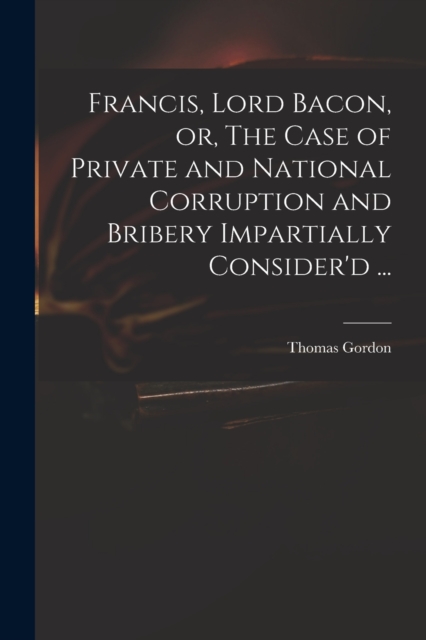 Francis, Lord Bacon, or, The Case of Private and National Corruption and Bribery Impartially Consider'd ..., Paperback / softback Book