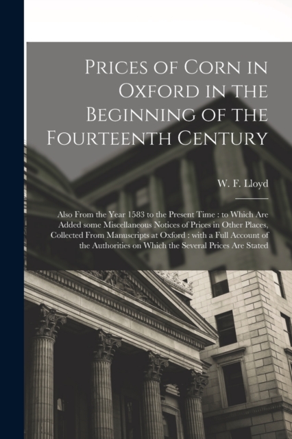 Prices of Corn in Oxford in the Beginning of the Fourteenth Century [electronic Resource] : Also From the Year 1583 to the Present Time: to Which Are Added Some Miscellaneous Notices of Prices in Othe, Paperback / softback Book