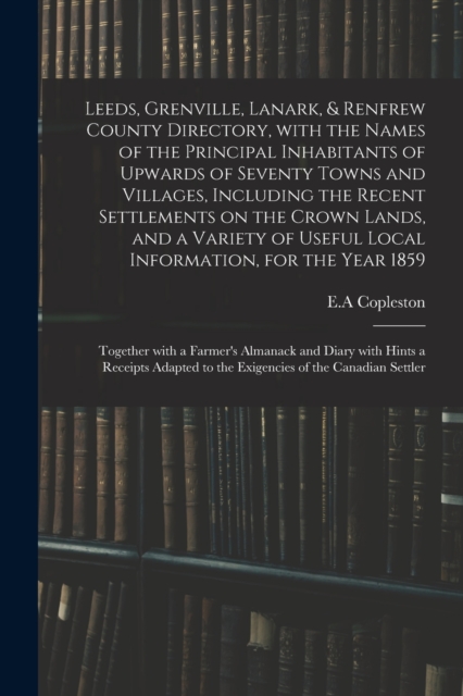 Leeds, Grenville, Lanark, & Renfrew County Directory, With the Names of the Principal Inhabitants of Upwards of Seventy Towns and Villages, Including the Recent Settlements on the Crown Lands, and a V, Paperback / softback Book
