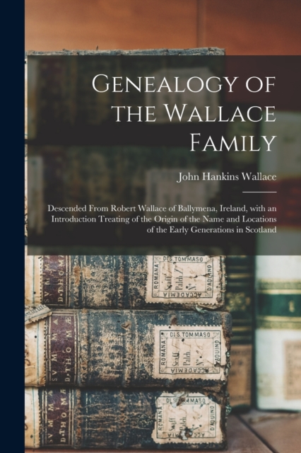 Genealogy of the Wallace Family : Descended From Robert Wallace of Ballymena, Ireland, With an Introduction Treating of the Origin of the Name and Locations of the Early Generations in Scotland, Paperback / softback Book