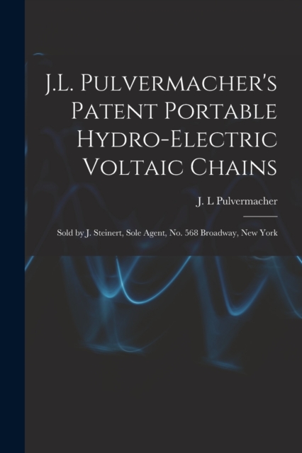 J.L. Pulvermacher's Patent Portable Hydro-electric Voltaic Chains : Sold by J. Steinert, Sole Agent, No. 568 Broadway, New York, Paperback / softback Book