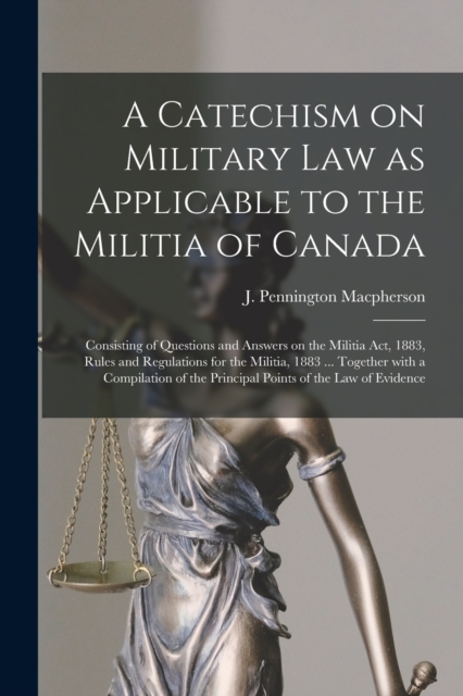 A Catechism on Military Law as Applicable to the Militia of Canada [microform] : Consisting of Questions and Answers on the Militia Act, 1883, Rules and Regulations for the Militia, 1883 ... Together, Paperback / softback Book