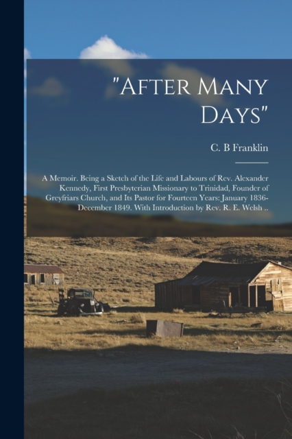 "After Many Days" : a Memoir. Being a Sketch of the Life and Labours of Rev. Alexander Kennedy, First Presbyterian Missionary to Trinidad, Founder of Greyfriars Church, and Its Pastor for Fourteen Yea, Paperback / softback Book
