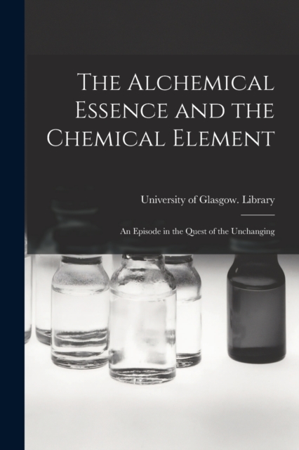 The Alchemical Essence and the Chemical Element : an Episode in the Quest of the Unchanging, Paperback / softback Book