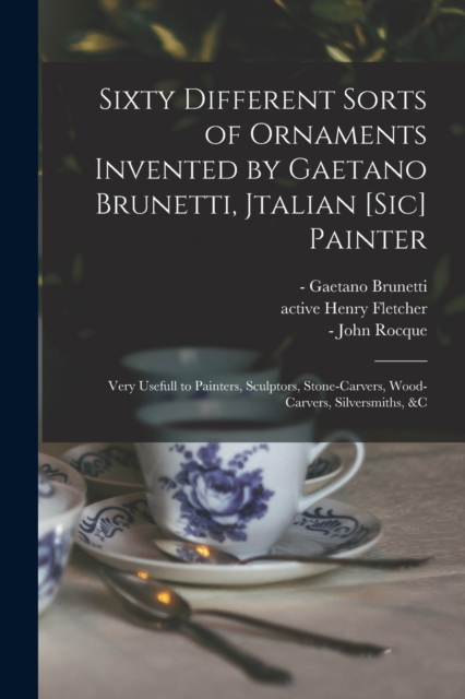 Sixty Different Sorts of Ornaments Invented by Gaetano Brunetti, Jtalian [sic] Painter : Very Usefull to Painters, Sculptors, Stone-carvers, Wood-carvers, Silversmiths, &c, Paperback / softback Book