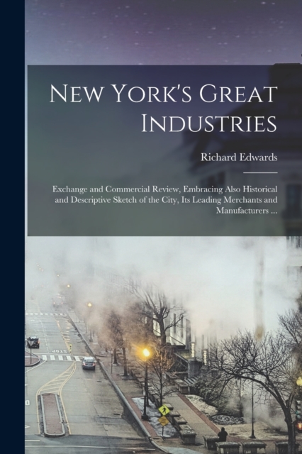New York's Great Industries : Exchange and Commercial Review, Embracing Also Historical and Descriptive Sketch of the City, Its Leading Merchants and Manufacturers ..., Paperback / softback Book