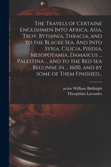 The Travels of Certaine Englishmen Into Africa, Asia, Troy, Bythinia, Thracia, and to the Blacke Sea. And Into Syria, Cilicia, Pisidia, Mesopotamia, Damascus ... Palestina ... and to the Red Sea ... B, Paperback / softback Book