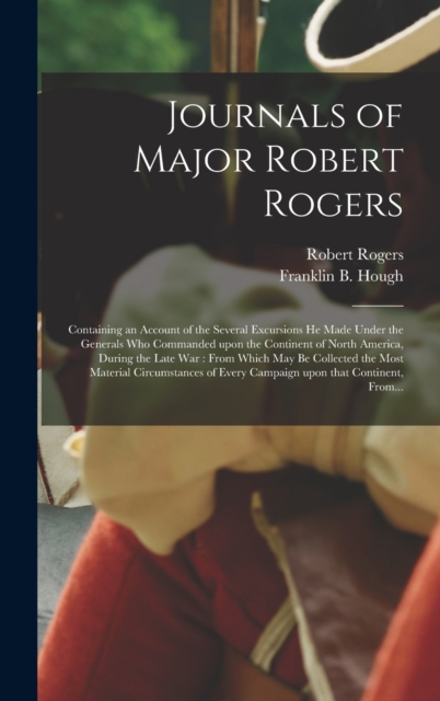 Journals of Major Robert Rogers [microform] : Containing an Account of the Several Excursions He Made Under the Generals Who Commanded Upon the Continent of North America, During the Late War: From Wh, Hardback Book
