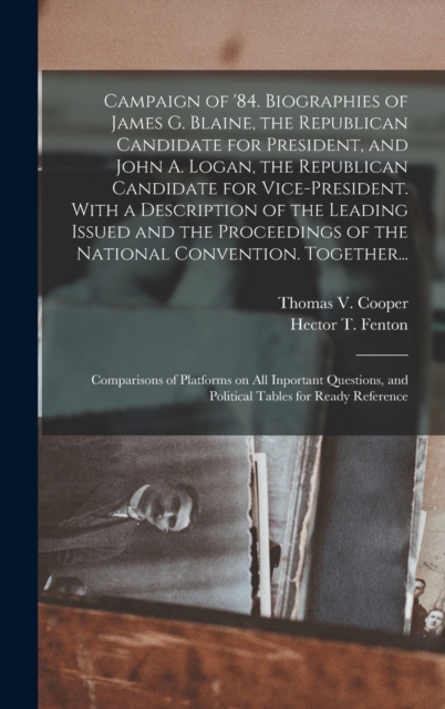 Campaign of '84. Biographies of James G. Blaine, the Republican Candidate for President, and John A. Logan, the Republican Candidate for Vice-president. With a Description of the Leading Issued and th, Hardback Book