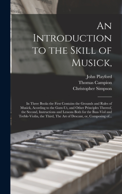 An Introduction to the Skill of Musick, : in Three Books the First Contains the Grounds and Rules of Musick, Acording to the Gam-ut, and Other Principles Thereof, the Second, Instructions and Lessons, Hardback Book