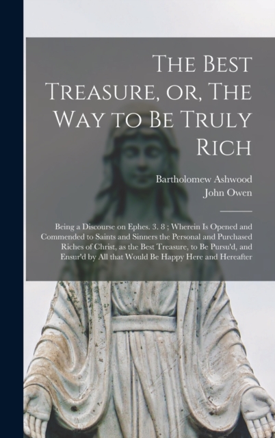 The Best Treasure, or, The Way to Be Truly Rich : Being a Discourse on Ephes. 3. 8; Wherein is Opened and Commended to Saints and Sinners the Personal and Purchased Riches of Christ, as the Best Treas, Hardback Book