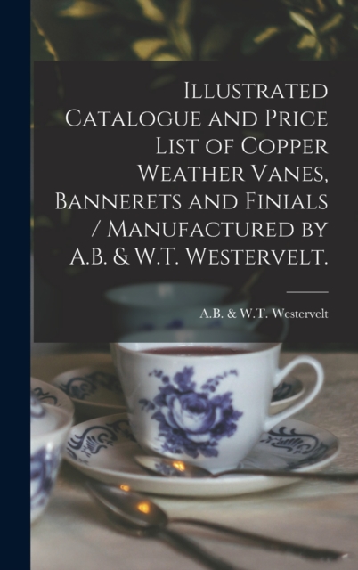 Illustrated Catalogue and Price List of Copper Weather Vanes, Bannerets and Finials / Manufactured by A.B. & W.T. Westervelt., Hardback Book