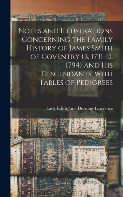 Notes and Illustrations Concerning the Family History of James Smith of Coventry (b. 1731-d. 1794) and His Descendants, With Tables of Pedigrees, Hardback Book