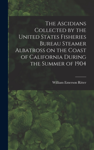 The Ascidians Collected by the United States Fisheries Bureau Steamer Albatross on the Coast of California During the Summer of 1904, Hardback Book