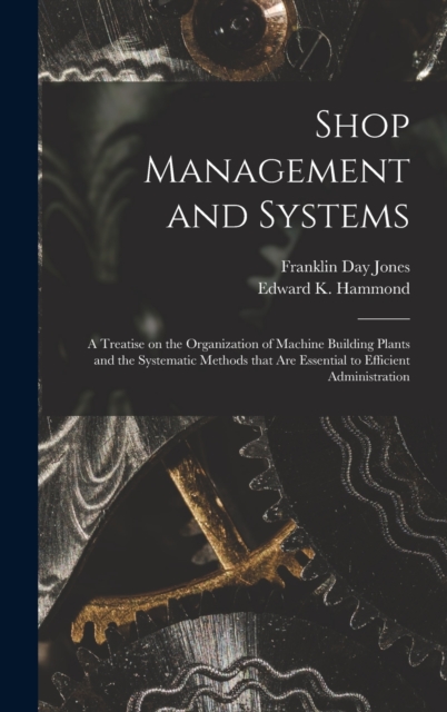 Shop Management and Systems; a Treatise on the Organization of Machine Building Plants and the Systematic Methods That Are Essential to Efficient Administration, Hardback Book