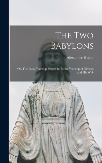 The two Babylons; or, The Papal Worship Proved to be the Worship of Nimrod and his Wife, Hardback Book