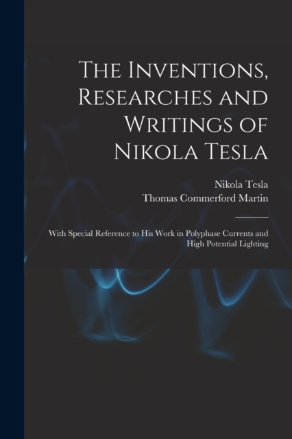 The Inventions, Researches and Writings of Nikola Tesla : With Special Reference to His Work in Polyphase Currents and High Potential Lighting, Paperback / softback Book