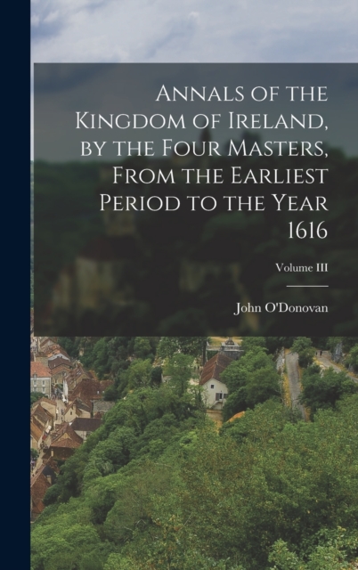 Annals of the Kingdom of Ireland, by the Four Masters, from the Earliest Period to the Year 1616; Volume III, Hardback Book