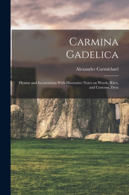 Carmina Gadelica : Hymns and Incantations With Illustrative Notes on Words, Rites, and Customs, Dyin, Paperback / softback Book