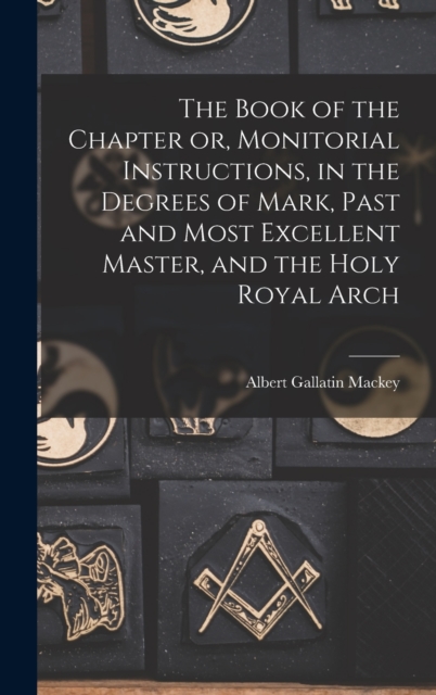The Book of the Chapter or, Monitorial Instructions, in the Degrees of Mark, Past and Most Excellent Master, and the Holy Royal Arch, Hardback Book