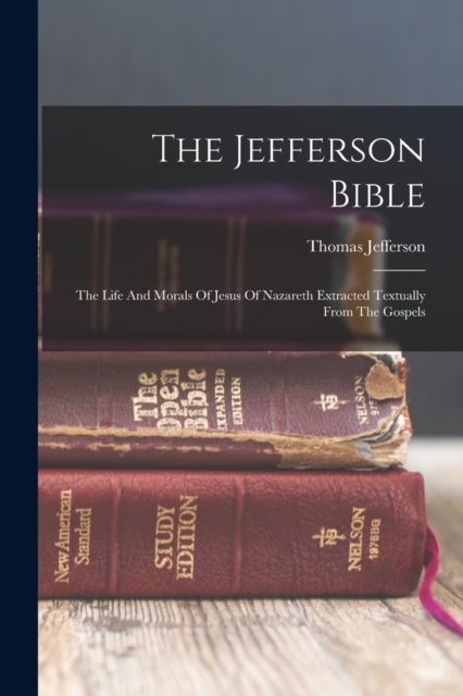 The Jefferson Bible : The Life And Morals Of Jesus Of Nazareth Extracted Textually From The Gospels, Paperback / softback Book