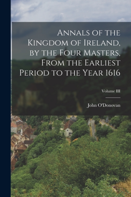 Annals of the Kingdom of Ireland, by the Four Masters, from the Earliest Period to the Year 1616; Volume III, Paperback / softback Book