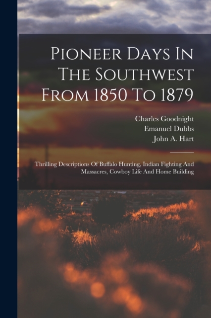 Pioneer Days In The Southwest From 1850 To 1879 : Thrilling Descriptions Of Buffalo Hunting, Indian Fighting And Massacres, Cowboy Life And Home Building, Paperback / softback Book