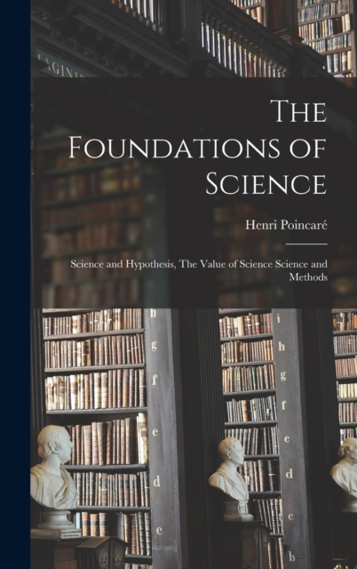 The Foundations of Science : Science and Hypothesis, The Value of Science Science and Methods, Hardback Book