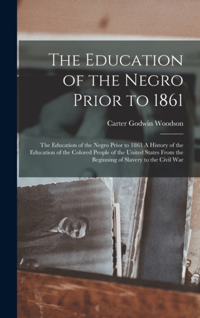 The Education of the Negro Prior to 1861 : The Education of the Negro Prior to 1861 A History of the Education of the Colored People of the United States from the Beginning of Slavery to the Civil War, Hardback Book