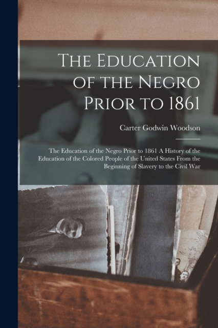 The Education of the Negro Prior to 1861 : The Education of the Negro Prior to 1861 A History of the Education of the Colored People of the United States from the Beginning of Slavery to the Civil War, Paperback / softback Book