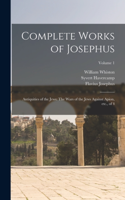 Complete Works of Josephus : Antiquities of the Jews: The Wars of the Jews Against Apion, etc., of 4; Volume 1, Hardback Book