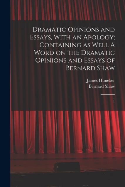 Dramatic Opinions and Essays, With an Apology; Containing as Well A Word on the Dramatic Opinions and Essays of Bernard Shaw : 1, Paperback / softback Book
