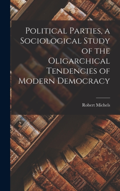 Political Parties, a Sociological Study of the Oligarchical Tendencies of Modern Democracy, Hardback Book