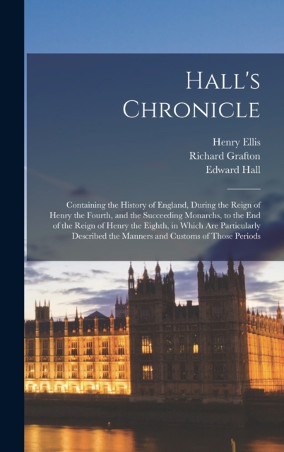 Hall's Chronicle; Containing the History of England, During the Reign of Henry the Fourth, and the Succeeding Monarchs, to the end of the Reign of Henry the Eighth, in Which are Particularly Described, Hardback Book