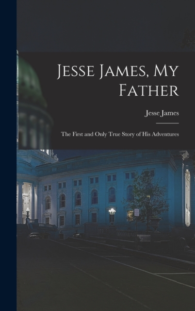 Jesse James, My Father : The First and Only True Story of His Adventures, Hardback Book