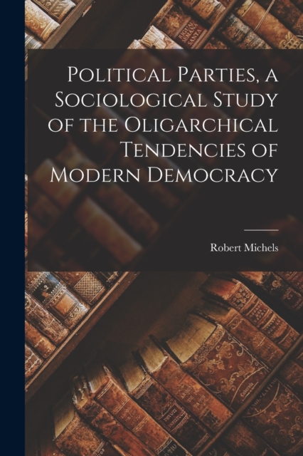 Political Parties, a Sociological Study of the Oligarchical Tendencies of Modern Democracy, Paperback / softback Book
