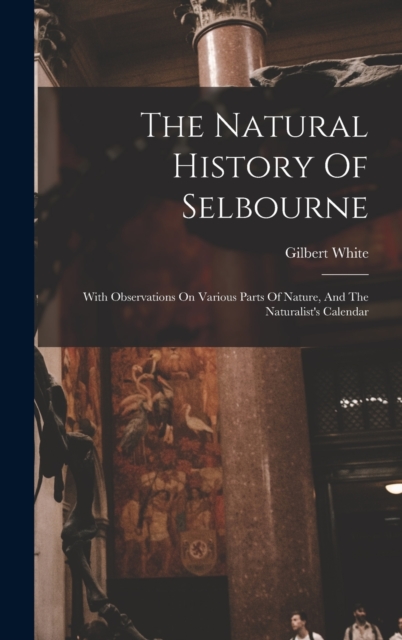 The Natural History Of Selbourne : With Observations On Various Parts Of Nature, And The Naturalist's Calendar, Hardback Book