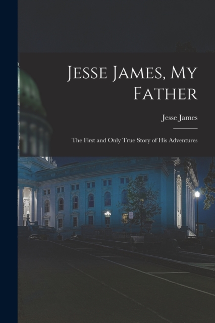 Jesse James, My Father : The First and Only True Story of His Adventures, Paperback / softback Book