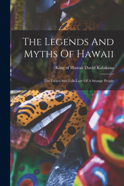 The Legends And Myths Of Hawaii : The Fables And Folk-lore Of A Strange People, Paperback / softback Book