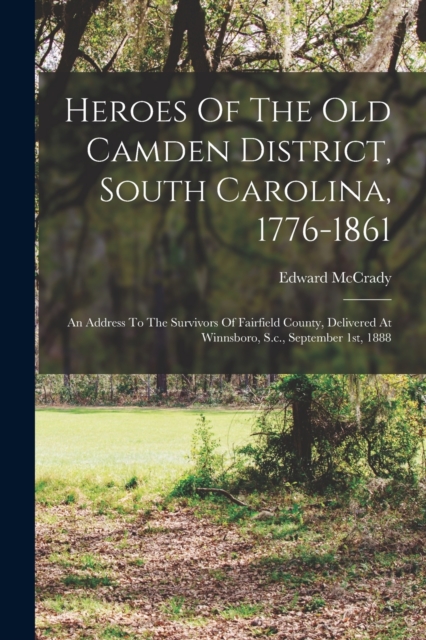 Heroes Of The Old Camden District, South Carolina, 1776-1861 : An Address To The Survivors Of Fairfield County, Delivered At Winnsboro, S.c., September 1st, 1888, Paperback / softback Book