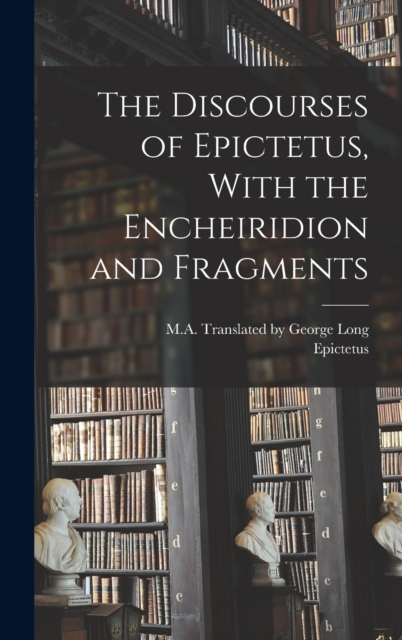 The Discourses of Epictetus, With the Encheiridion and Fragments, Hardback Book