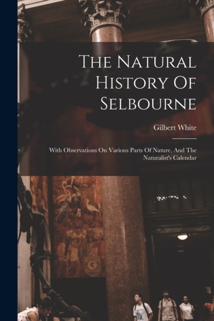 The Natural History Of Selbourne : With Observations On Various Parts Of Nature, And The Naturalist's Calendar, Paperback / softback Book