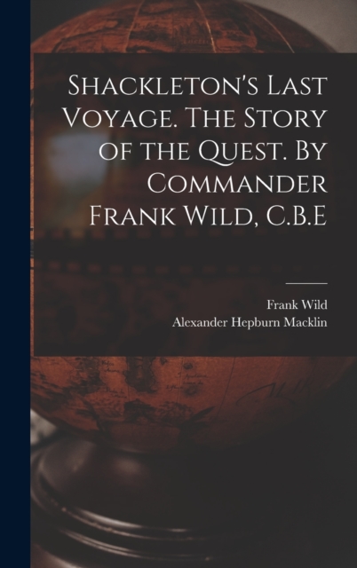 Shackleton's Last Voyage. The Story of the Quest. By Commander Frank Wild, C.B.E, Hardback Book
