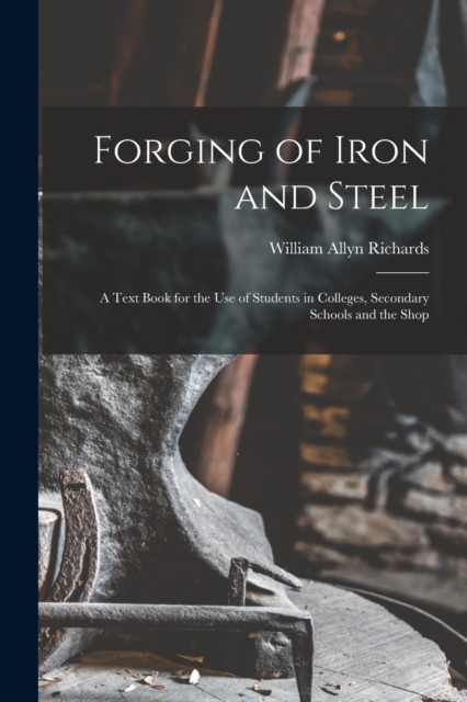 Forging of Iron and Steel : A Text Book for the Use of Students in Colleges, Secondary Schools and the Shop, Paperback / softback Book